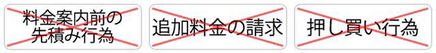 ×料金案内前の先積み行為　×追加料金の請求　×押し買い行為